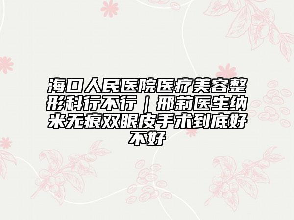 ?？谌嗣襻t(yī)院醫(yī)療美容整形科行不行｜邢莉醫(yī)生納米無痕雙眼皮手術(shù)到底好不好