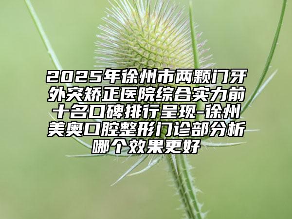 2025年徐州市兩顆門(mén)牙外突矯正醫(yī)院綜合實(shí)力前十名口碑排行呈現(xiàn)-徐州美奧口腔整形門(mén)診部分析哪個(gè)效果更好