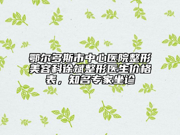 鄂爾多斯市中心醫(yī)院整形美容科徐斌整形醫(yī)生價格表，知名專家坐診