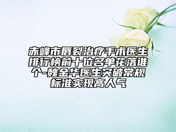 赤峰市唇裂治療手術(shù)醫(yī)生排行榜前十位名單花落誰(shuí)個(gè)-魏金華醫(yī)生突破常規(guī)標(biāo)準(zhǔn)實(shí)現(xiàn)高人氣