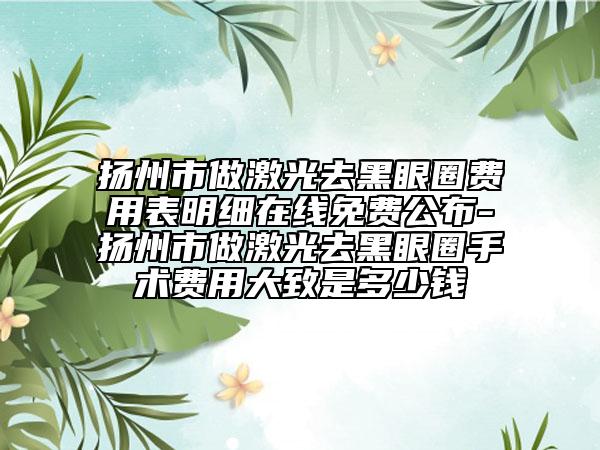 揚州市做激光去黑眼圈費用表明細在線免費公布-揚州市做激光去黑眼圈手術(shù)費用大致是多少錢