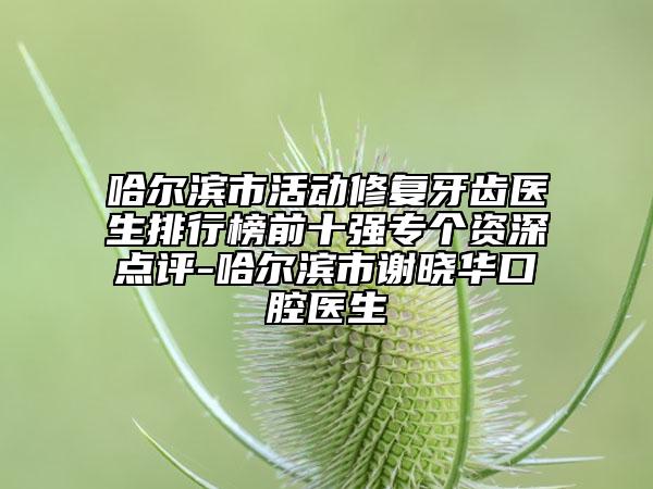 哈爾濱市活動(dòng)修復(fù)牙齒醫(yī)生排行榜前十強(qiáng)專個(gè)資深點(diǎn)評(píng)-哈爾濱市謝曉華口腔醫(yī)生