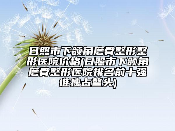 日照市下頜角磨骨整形整形醫(yī)院價(jià)格(日照市下頜角磨骨整形醫(yī)院排名前十強(qiáng)誰獨(dú)占鰲頭)