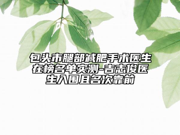 包頭市腿部減肥手術(shù)醫(yī)生在榜名單實測-吉志俊醫(yī)生入圍且名次靠前