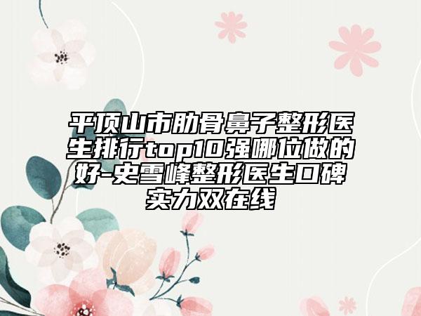 平頂山市肋骨鼻子整形醫(yī)生排行top10強哪位做的好-史雪峰整形醫(yī)生口碑實力雙在線