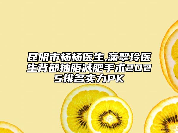 昆明市楊楊醫(yī)生,蒲翠玲醫(yī)生背部抽脂減肥手術(shù)2025排名實力PK