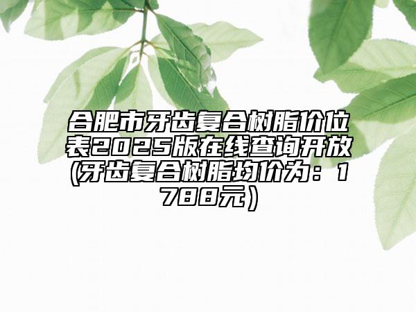 合肥市牙齒復(fù)合樹(shù)脂價(jià)位表2025版在線查詢開(kāi)放(牙齒復(fù)合樹(shù)脂均價(jià)為：1788元）