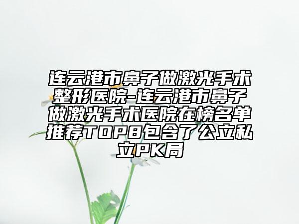 連云港市鼻子做激光手術整形醫(yī)院-連云港市鼻子做激光手術醫(yī)院在榜名單推薦TOP8包含了公立私立PK局