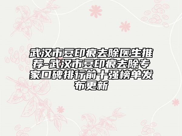 武漢市豆印痕去除醫(yī)生推薦-武漢市豆印痕去除專(zhuān)家口碑排行前十強(qiáng)榜單發(fā)布更新