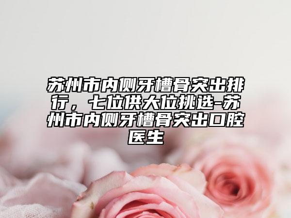 蘇州市內(nèi)側(cè)牙槽骨突出排行，七位供大位挑選-蘇州市內(nèi)側(cè)牙槽骨突出口腔醫(yī)生