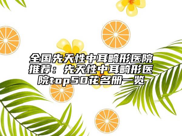 全國(guó)先天性中耳畸形醫(yī)院推薦：先天性中耳畸形醫(yī)院top50花名冊(cè)一覽
