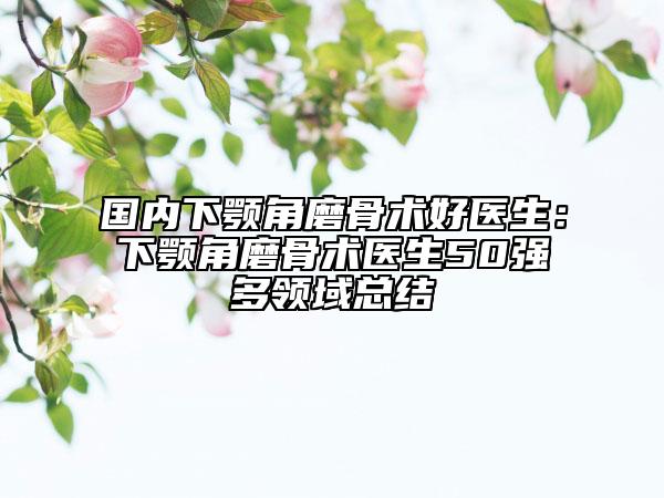 國內(nèi)下顎角磨骨術好醫(yī)生：下顎角磨骨術醫(yī)生50強多領域總結