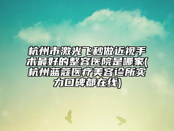 杭州市激光飛秒做近視手術(shù)最好的整容醫(yī)院是哪家(杭州藍(lán)蔻醫(yī)療美容診所實(shí)力口碑都在線)