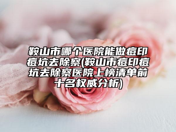 鞍山市哪個醫(yī)院能做痘印痘坑去除察(鞍山市痘印痘坑去除察醫(yī)院上榜清單前十名權(quán)威分析)