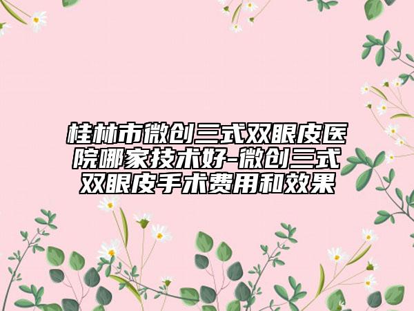 桂林市微創(chuàng)三式雙眼皮醫(yī)院哪家技術(shù)好-微創(chuàng)三式雙眼皮手術(shù)費(fèi)用和效果