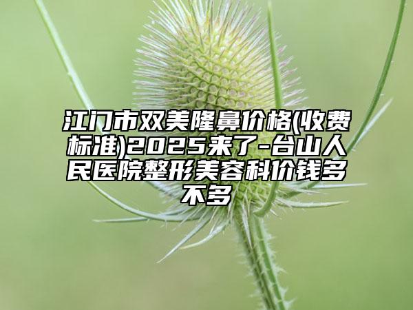 江門市雙美隆鼻價(jià)格(收費(fèi)標(biāo)準(zhǔn))2025來(lái)了-臺(tái)山人民醫(yī)院整形美容科價(jià)錢多不多