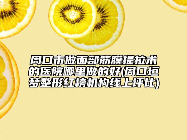 周口市做面部筋膜提拉術(shù)的醫(yī)院哪里做的好(周口垣夢(mèng)整形紅榜機(jī)構(gòu)線上評(píng)比)