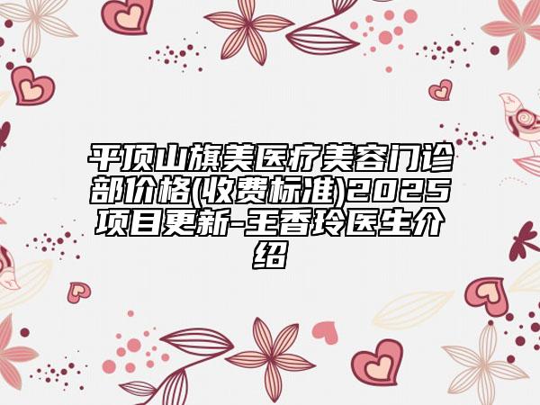 平頂山旗美醫(yī)療美容門診部價格(收費(fèi)標(biāo)準(zhǔn))2025項(xiàng)目更新-王香玲醫(yī)生介紹