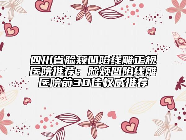 四川省臉頰凹陷線雕正規(guī)醫(yī)院推薦：臉頰凹陷線雕醫(yī)院前30佳權(quán)威推薦