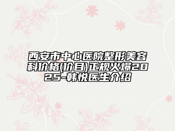 西安市中心醫(yī)院整形美容科價格(價目)正規(guī)火爆2025-韓悅醫(yī)生介紹