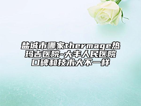 鹽城市哪家thermage熱瑪吉醫(yī)院-大豐人民醫(yī)院口碑和技術大不一樣