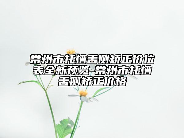 常州市托槽舌側(cè)矯正價(jià)位表全新預(yù)覽-常州市托槽舌側(cè)矯正價(jià)格