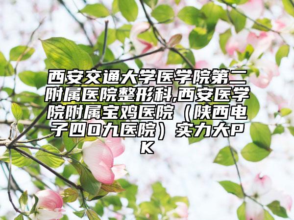 西安交通大學醫(yī)學院第二附屬醫(yī)院整形科,西安醫(yī)學院附屬寶雞醫(yī)院（陜西電子四O九醫(yī)院）實力大PK