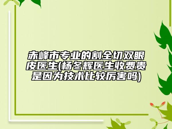 赤峰市專(zhuān)業(yè)的割全切雙眼皮醫(yī)生(楊冬輝醫(yī)生收費(fèi)貴是因?yàn)榧夹g(shù)比較厲害嗎)