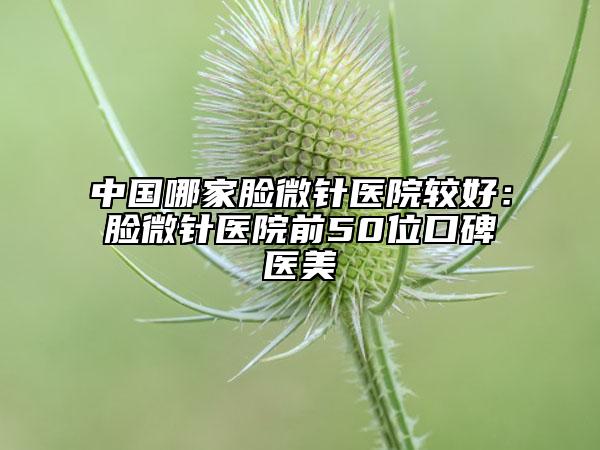 中國哪家臉微針醫(yī)院較好：臉微針醫(yī)院前50位口碑醫(yī)美