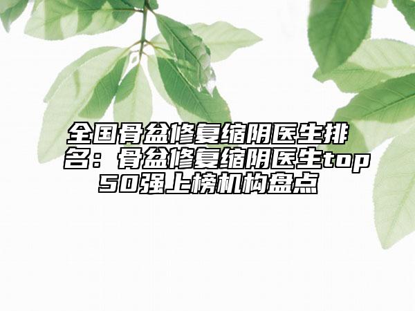 全國骨盆修復(fù)縮陰醫(yī)生排名：骨盆修復(fù)縮陰醫(yī)生top50強(qiáng)上榜機(jī)構(gòu)盤點(diǎn)