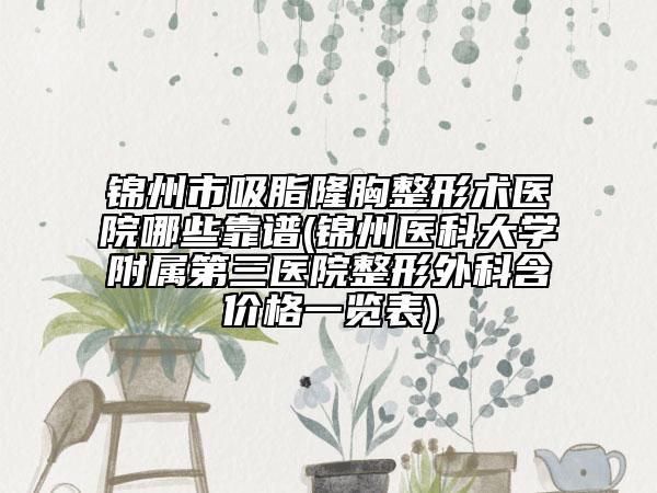 錦州市吸脂隆胸整形術(shù)醫(yī)院哪些靠譜(錦州醫(yī)科大學(xué)附屬第三醫(yī)院整形外科含價格一覽表)