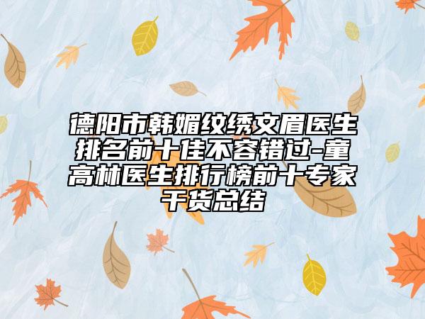德陽市韓媚紋繡文眉醫(yī)生排名前十佳不容錯過-童高林醫(yī)生排行榜前十專家干貨總結(jié)