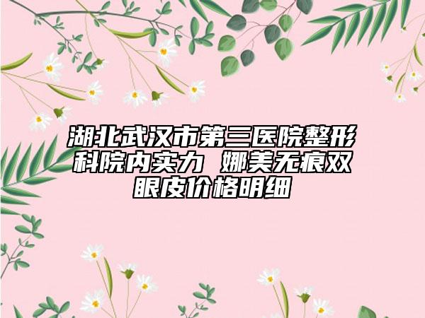 湖北武漢市第三醫(yī)院整形科院內實力 娜美無痕雙眼皮價格明細