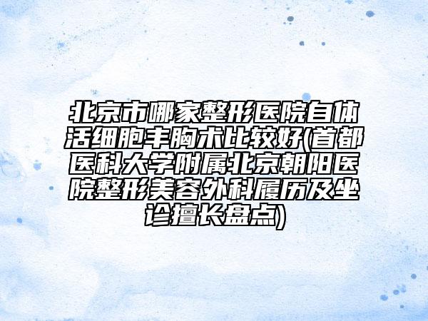 北京市哪家整形醫(yī)院自體活細胞豐胸術比較好(首都醫(yī)科大學附屬北京朝陽醫(yī)院整形美容外科履歷及坐診擅長盤點)
