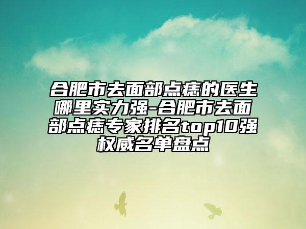 合肥市去面部點痣的醫(yī)生哪里實力強-合肥市去面部點痣專家排名top10強權(quán)威名單盤點
