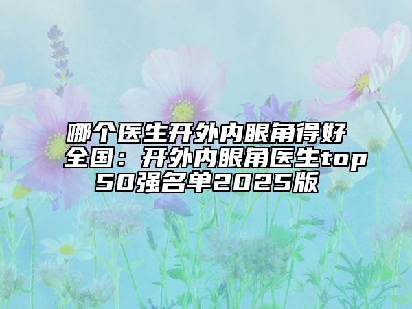 哪個醫(yī)生開外內(nèi)眼角得好全國：開外內(nèi)眼角醫(yī)生top50強名單2025版