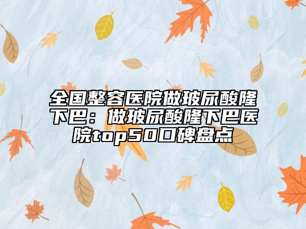 全國整容醫(yī)院做玻尿酸隆下巴：做玻尿酸隆下巴醫(yī)院top50口碑盤點