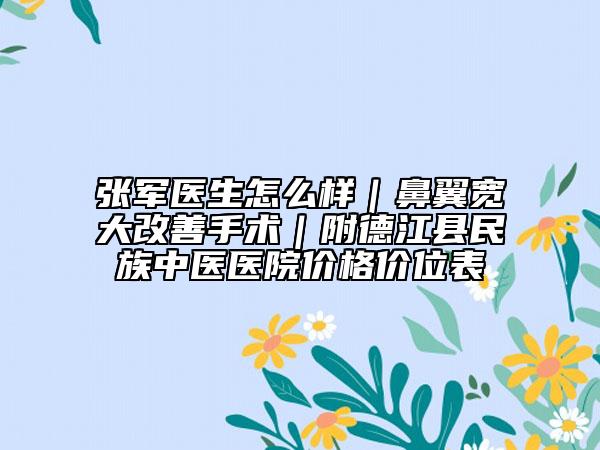 張軍醫(yī)生怎么樣｜鼻翼寬大改善手術｜附德江縣民族中醫(yī)醫(yī)院價格價位表