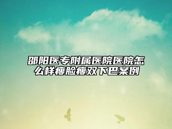 邵陽醫(yī)專附屬醫(yī)院醫(yī)院怎么樣瘦臉瘦雙下巴案例