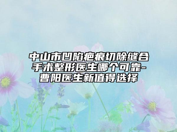 中山市凹陷疤痕切除縫合手術(shù)整形醫(yī)生哪個可靠-曹陽醫(yī)生新值得選擇