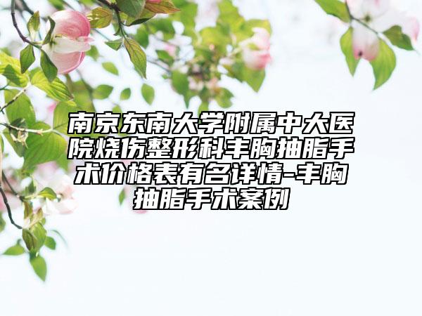 南京東南大學(xué)附屬中大醫(yī)院燒傷整形科豐胸抽脂手術(shù)價格表有名詳情-豐胸抽脂手術(shù)案例