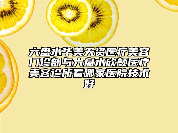 六盤(pán)水華美天資醫(yī)療美容門(mén)診部與六盤(pán)水欣顏醫(yī)療美容診所看哪家醫(yī)院技術(shù)好