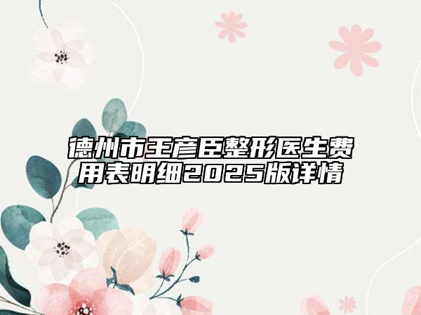 德州市王彥臣整形醫(yī)生費用表明細(xì)2025版詳情
