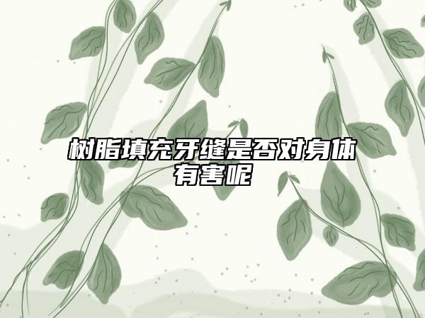 樹(shù)脂填充牙縫是否對(duì)身體有害呢