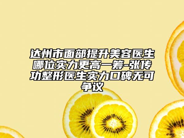 達州市面部提升美容醫(yī)生哪位實力更高一籌-張傳功整形醫(yī)生實力口碑無可爭議