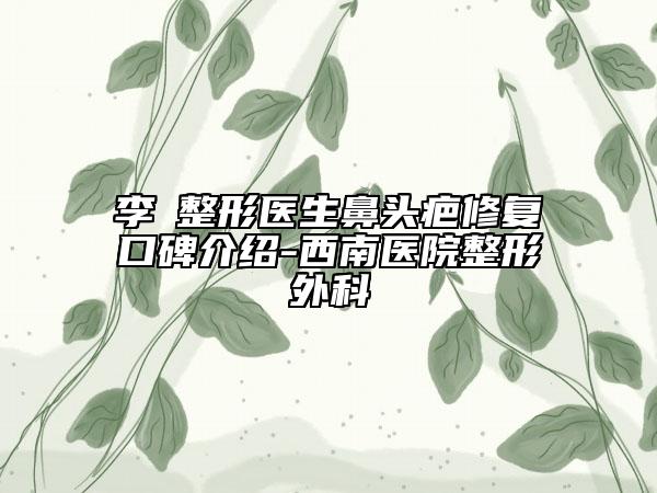 李喆整形醫(yī)生鼻頭疤修復口碑介紹-西南醫(yī)院整形外科