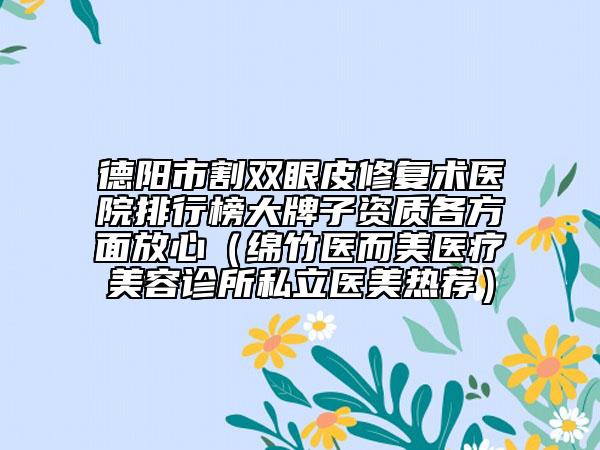 德陽市割雙眼皮修復術醫(yī)院排行榜大牌子資質各方面放心（綿竹醫(yī)而美醫(yī)療美容診所私立醫(yī)美熱薦）