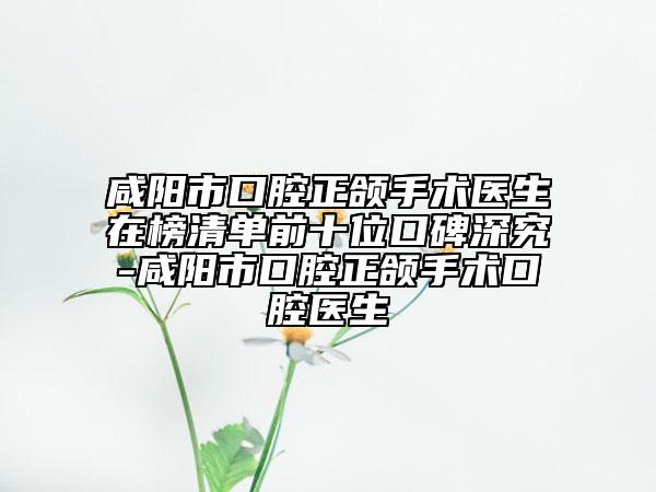 咸陽(yáng)市口腔正頜手術(shù)醫(yī)生在榜清單前十位口碑深究-咸陽(yáng)市口腔正頜手術(shù)口腔醫(yī)生