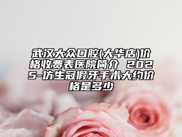 武漢大眾口腔(大華店)價格收費(fèi)表醫(yī)院簡介 2025-仿生冠假牙手術(shù)大約價格是多少