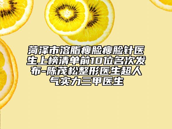 菏澤市溶脂瘦臉瘦臉針醫(yī)生上榜清單前10位名次發(fā)布-陳茂松整形醫(yī)生超人氣實(shí)力三甲醫(yī)生